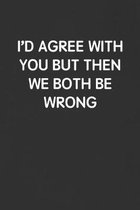 I'd Agree with You But Then We Both Be Wrong: Funny Blank Lined Journal - Sarcastic Gift Black Notebook