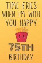 Time Fries When I'm With You Happy 75thBirthday: Funny 75th Birthday Gift Fries pun Journal / Notebook / Diary (6 x 9 - 110 Blank Lined Pages)
