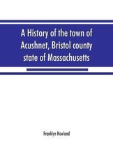 A history of the town of Acushnet, Bristol county, state of Massachusetts