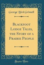 Blackfoot Lodge Tales, the Story of a Prairie People (Classic Reprint)