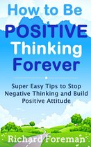 How to be Positive Thinking Forever: Super Easy Tips to Stop Negative Thinking and Build Positive Attitude
