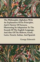 The Philosophic Alphabet; With An Explanation Of It's Principles, And A Variety Of Extracts, Illustrating It's Adaptation To The Sounds Of The English Language, And Also Of The Hebrew, Greek, Latin, French, Italian, And Spanish