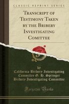 Transcript of Testimony Taken by the Bribery Investigating Comittee (Classic Reprint)