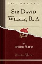 Sir David Wilkie, R. a (Classic Reprint)