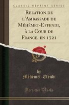Relation de l'Ambassade de Mehemet-Effendi, A La Cour de France, En 1721 (Classic Reprint)