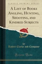 A List of Books Angling, Hunting, Shooting, and Kindred Subjects (Classic Reprint)