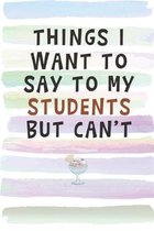 Things I Want to Say to My Students but Can't: Blank Lined Notebook Journal Gift for Teacher, Coach, Mentor