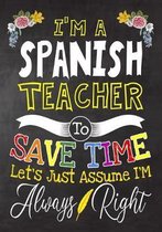 I'm a Spanish Teacher To Save Time Let's Just Assume i'm Always Right: Teacher Notebook, Journal or Planner for Teacher Gift, Thank You Gift to Show Y