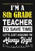I'm a 8th Grade Teacher To Save Time Let's Just Assume i'm Always Right: Teacher Notebook, Journal or Planner for Teacher Gift, Thank You Gift to Show