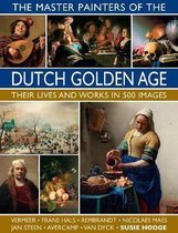 The Master Painters of the Dutch Golden Age Their Lives and Works in 500 Images