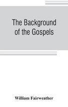 The background of the Gospels; or, Judaism in the period between the Old and New Testaments