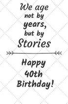 We age not by years but by stories Happy 40th Birthday: 40 Year Old Birthday Gift Journal / Notebook / Diary / Unique Greeting Card Alternative