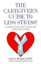 The Caregiver's Guide To Less Stress: A Quick & Easy Way To Reduce Your Daily Stress