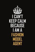 I Can't Keep Calm Because I Am A Fashion Model Agent: Motivational Career Pride Quote 6x9 Blank Lined Job Inspirational Notebook Journal