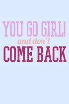 You Go Girl And Don't Come Back: Funny Life Moments Journal and Notebook for Boys Girls Men and Women of All Ages. Lined Paper Note Book.