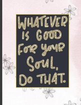 Whatever Is Good For Your Soul Do That.: Girls' notebooks. 8.5 x 11, College Ruled, 100 pages Notebooks with sophisticated and precious cover the main