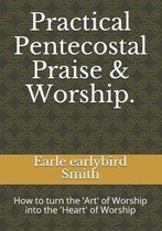 Practical Pentecostal Praise & Worship.: How to turn the 'Art' of Worship into the 'Heart' of Worship