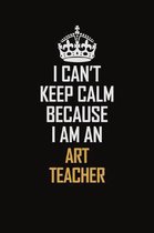 I Can't Keep Calm Because I Am An Art teacher: Motivational Career Pride Quote 6x9 Blank Lined Job Inspirational Notebook Journal