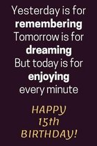 Yesterday is for Remembering Tomorrow is for Dreaming But Today is for Enjoying Happy 15th Birthday: 15th Birthday Gift / Journal / Notebook / Diary /