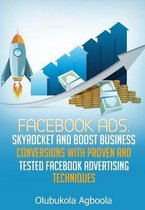 Facebook Ads: Skyrocket and Boost Business Conversions With Proven and Tested Facebook Advertising Techniques