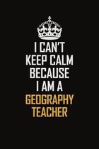 I Can't Keep Calm Because I Am A Geography Teacher: Motivational Career Pride Quote 6x9 Blank Lined Job Inspirational Notebook Journal