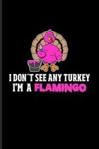 I Don't See Any Turkey I'm A Flamingo: Funny Quotes About Thanksgiving Journal - Notebook For Flamingo, Vegan, Family Party, Menu, Desserts, Pumpkin,