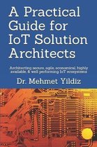 A Practical Guide for IoT Solution Architects: Architecting secure, agile, economical, highly available, well performing IoT ecosystems