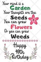 Your mind is a Garden your thoughts are the seeds Happy 40th Birthday: 40 Year Old Birthday Gift Journal / Notebook / Diary / Unique Greeting Card Alt