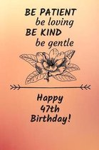 Be Patient be loving Be Kind Be gentle Happy 47th Birthday: 47 Year Old Birthday Gift Journal / Notebook / Diary / Unique Greeting Card Alternative