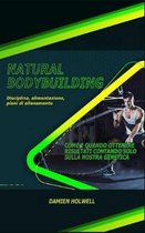 Natural Bodybuilding: Disciplina, alimentazione, piani di allenamento; Come e quando ottenere risultati contando solo sulla nostra genetica