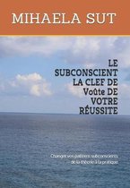 LE SUBCONSCIENT LA CLEF DE Vo�te DE VOTRE R�USSITE: Changer vos patterns subconscients - de la th�orie � la pratique