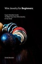 Wire Jewelry for Beginners: Super Detailed Guide To Make Your Own Wire Jewelry In No Time!