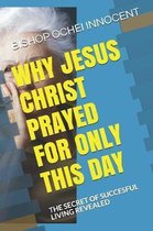Why Jesus Christ Prayed for Only This Day: The Secret of Succesful Living Revealed