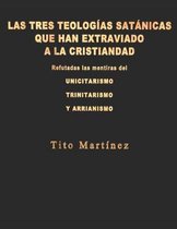 Las Tres Teolog�as Sat�nicas Que Han Extraviado a la Cristiandad: Refutadas las mentiras del unicitarismo, el trinitarismo y el arrianismo