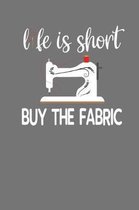 Life Is Short Buy The Fabric: Quilting, Sewing, Knitting, and Stitching Gift