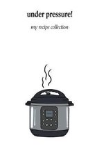 Under Pressure!: My Recipe Collection