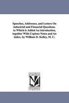 Speeches, Addresses, and Letters On industrial and Financial Questions. to Which is Added An introduction, together With Copious Notes and An index. by William D. Kelley, M. C.