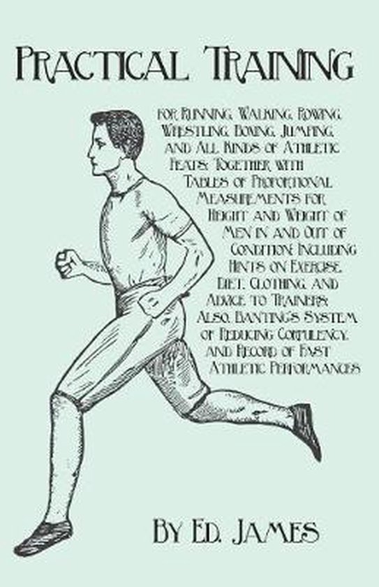 Practical Training for Running, Walking, Rowing, Wrestling, Boxing, Jumping, and All Kinds of Athletic Feats; Together with Tables of Proportional Measurements for Height and Weight of Men in and Out of Condition