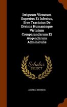 Irriguum Virtutum Superius Et Inferius, Sive Tractatus de Divinis Humanisque Virtutum Comparandarum Et Augendarum Adminiculis