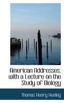 American Addresses, with a Lecture on the Study of Biology