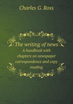 The writing of news A handbook with chapters on newspaper correspondence and copy reading