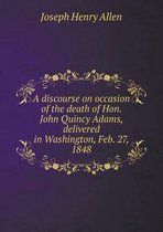 A discourse on occasion of the death of Hon. John Quincy Adams, delivered in Washington, Feb. 27, 1848