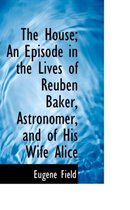 The House; An Episode in the Lives of Reuben Baker, Astronomer, and of His Wife Alice