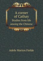 A Corner of Cathay Studies from Life Among the Chinese