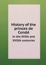 History of the princes de Conde In the XVIth and XVIIth centuries