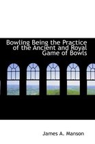 Bowling Being the Practice of the Ancient and Royal Game of Bowls
