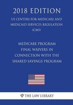 Medicare Program - Final Waivers in Connection with the Shared Savings Program (Us Centers for Medicare and Medicaid Services Regulation) (Cms) (2018 Edition)