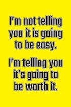 I'm Not Telling You It's Going to Be Easy. I'm Telling You It's Going to Be Worth It