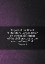 Report of the Board of Statutory Consolidation on the simplification of the civil practice in the courts of New York Volume 3