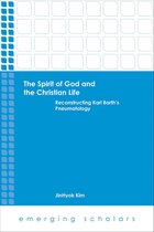 Emerging Scholars - The Spirit of God and the Christian Life: Reconstructing Karl Barth's Pneumatology